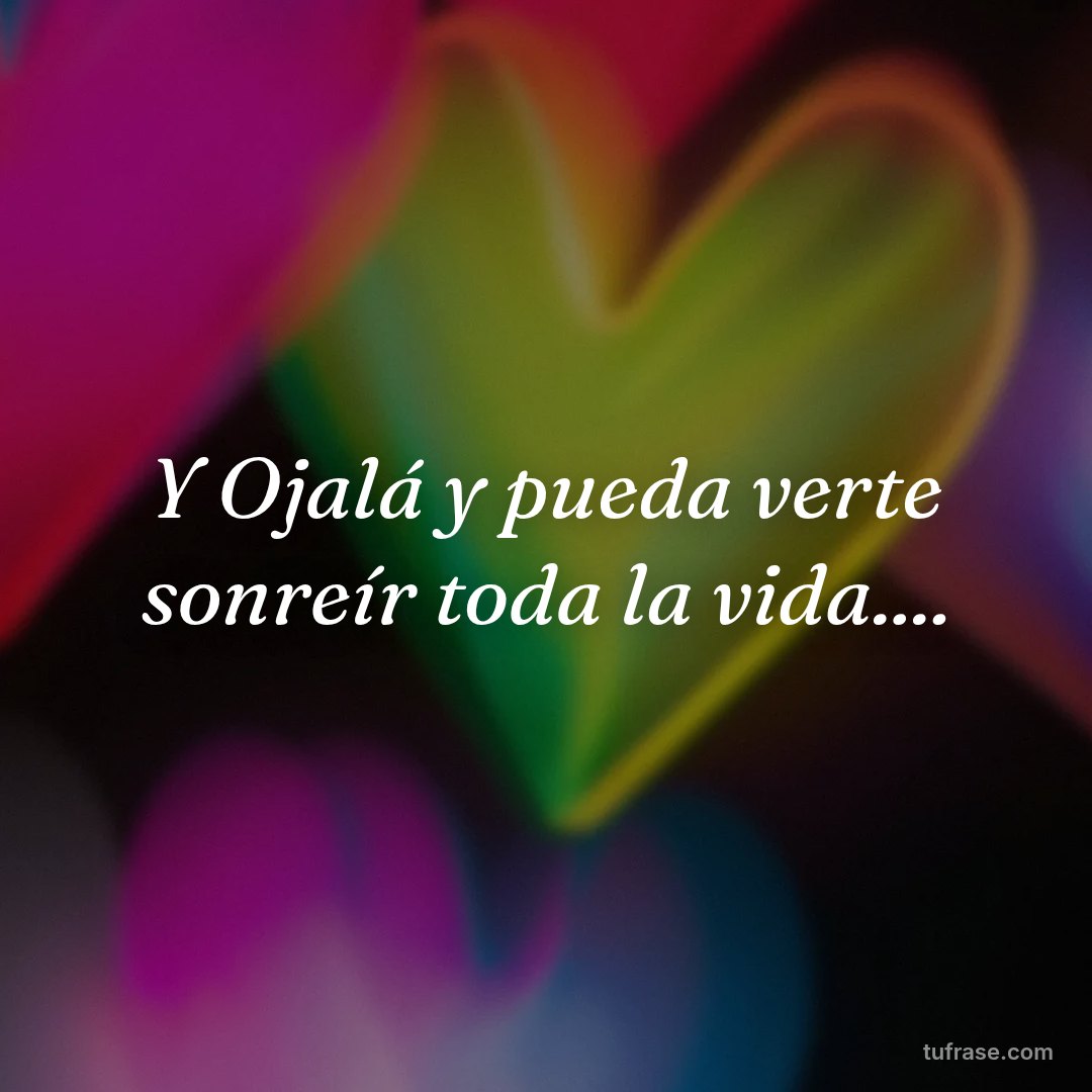 Y Ojalá y pueda verte sonreír toda la vida....