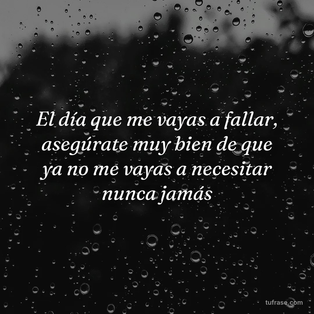 El día que me vayas a fallar, asegúrate muy bien de que ya no me vayas a necesitar nunca jamás