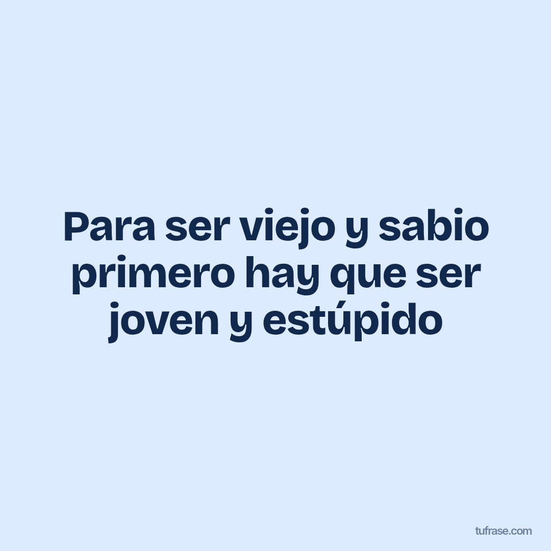 Para ser viejo y sabio primero hay que ser joven y estúpido