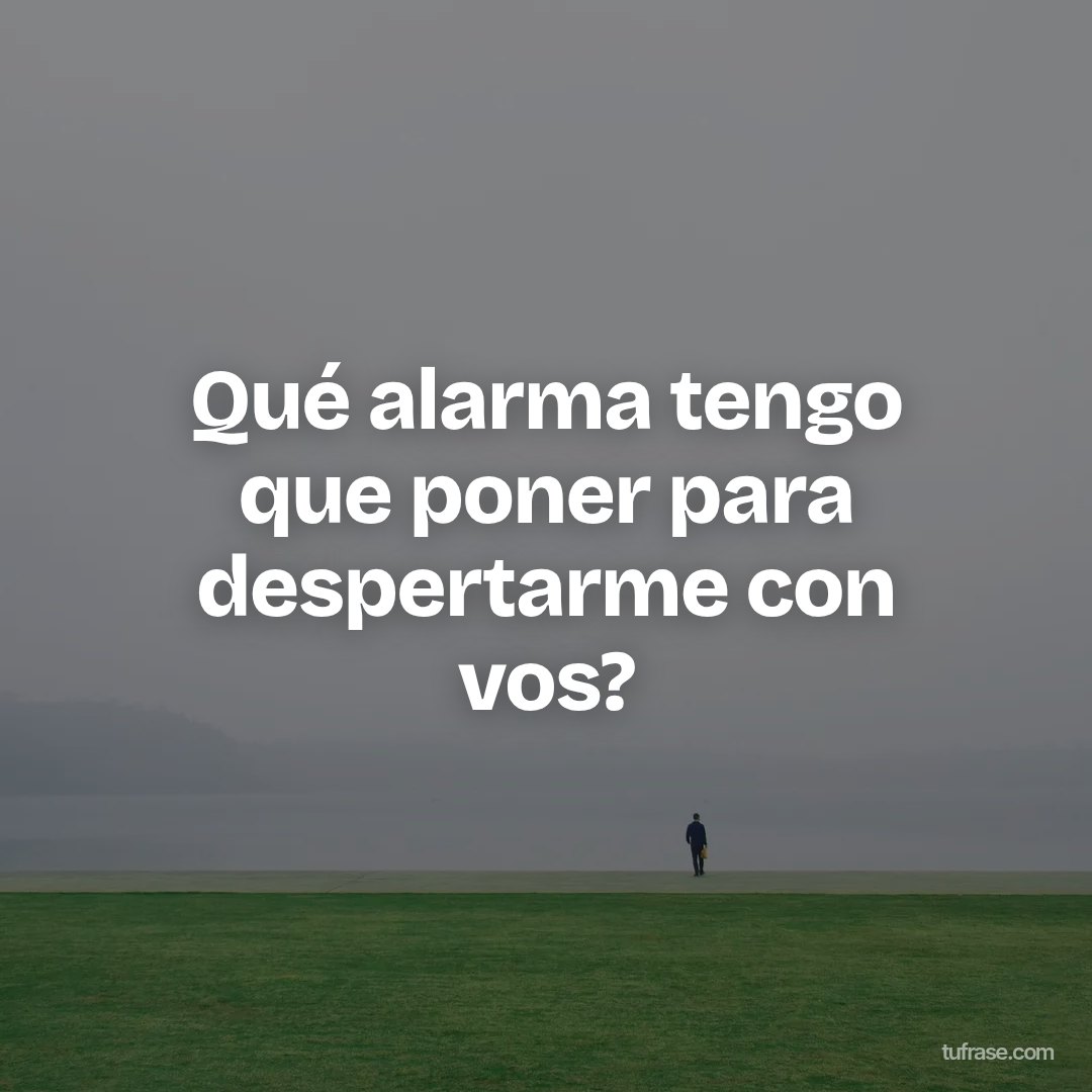 Qué alarma tengo que poner para despertarme con vos?