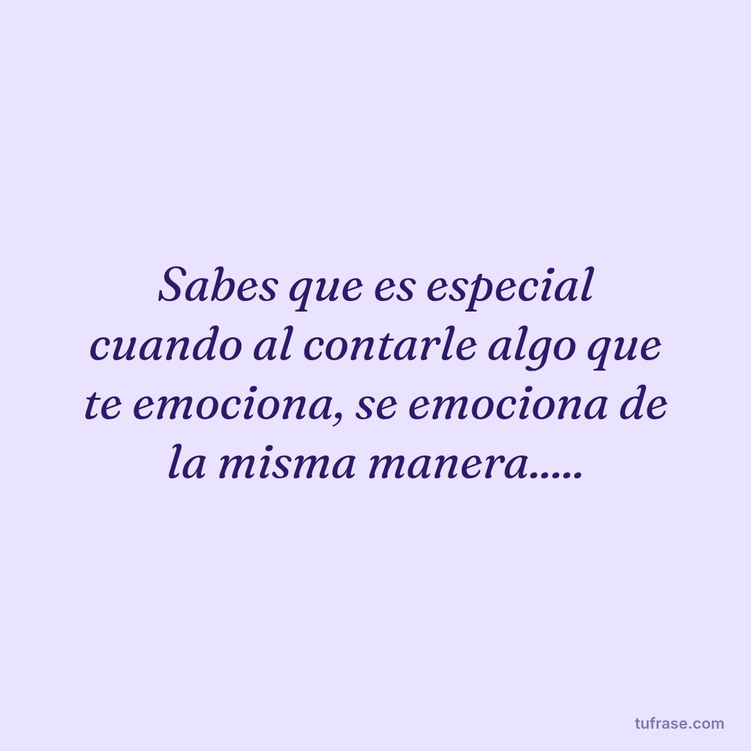 Sabes que es especial cuando al contarle algo que te emociona, se emociona de la misma manera.....