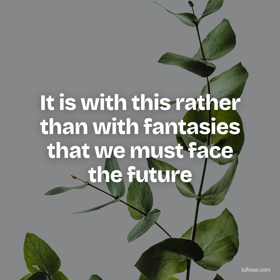 It is with this rather than with fantasies that we must face the future