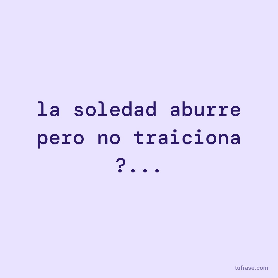 la soledad aburre pero no traiciona ?...