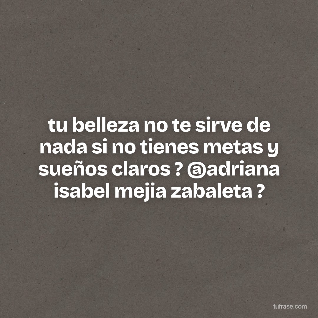 tu belleza no te sirve de nada si no tienes metas y sueños claros ? @adriana isabel mejia zabaleta ?