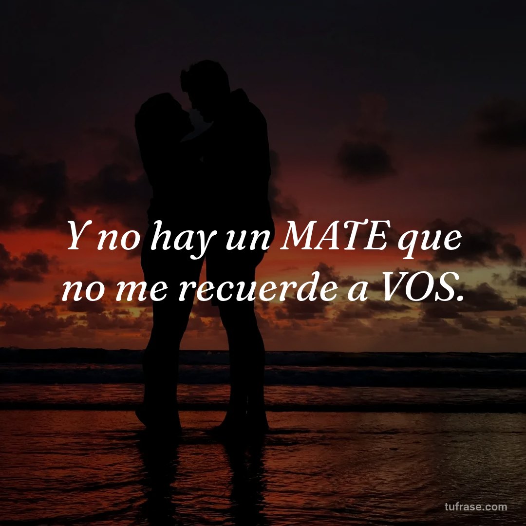 Y no hay un MATE que no me recuerde a VOS.