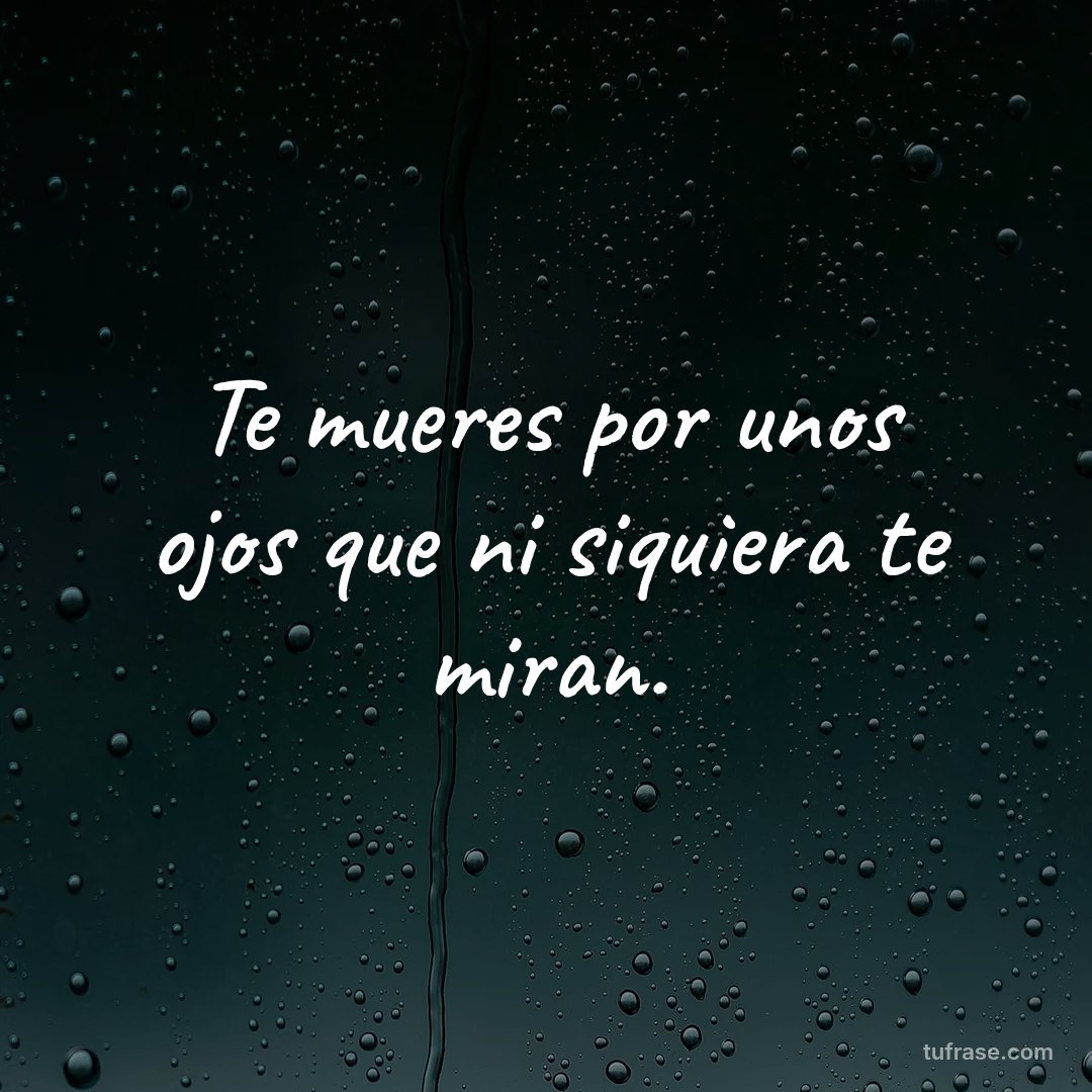 Te mueres por unos ojos que ni siquiera te miran.