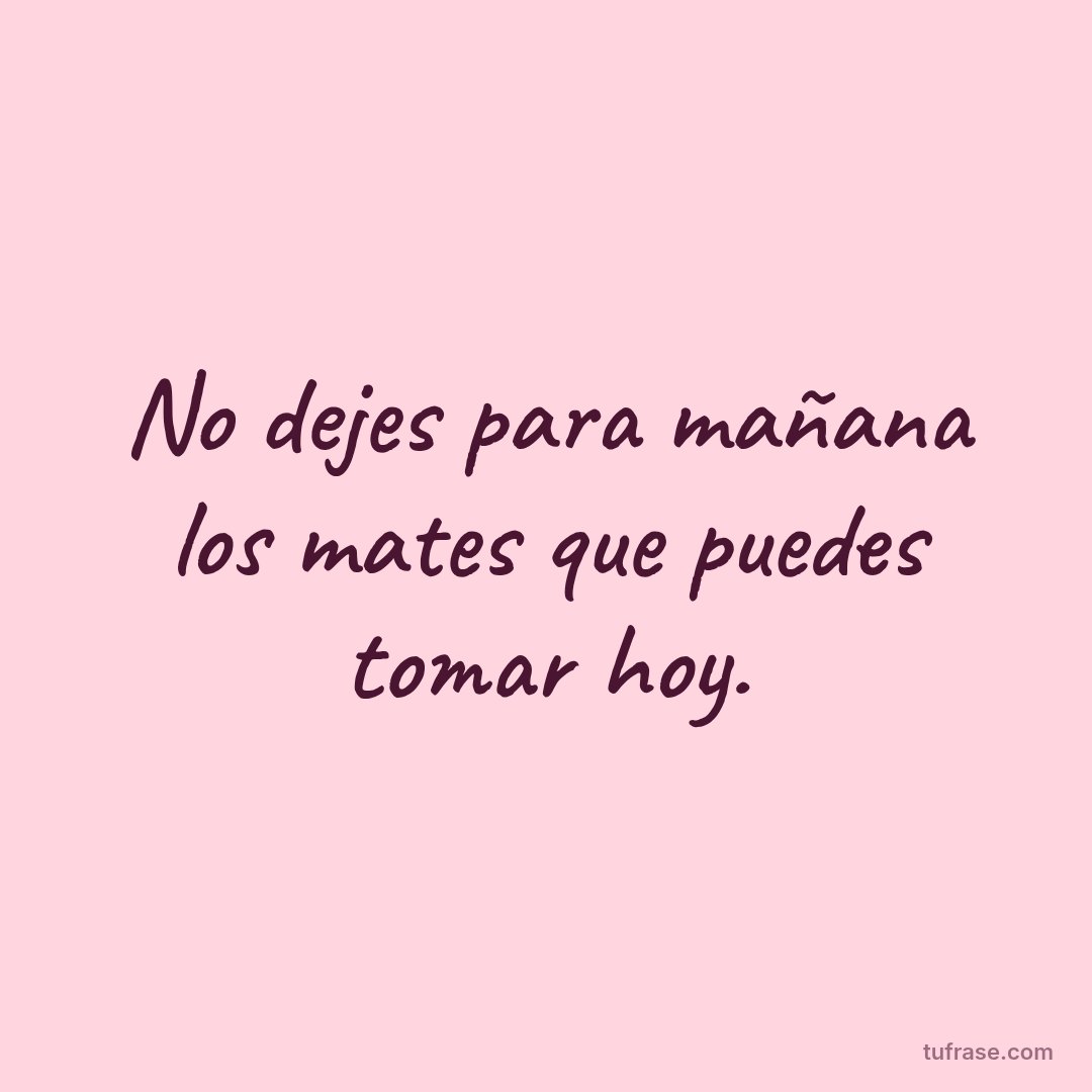 No dejes para mañana los mates que puedes tomar hoy.
