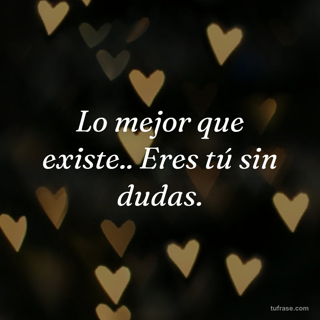 Lo mejor que existe.. Eres tú sin dudas.