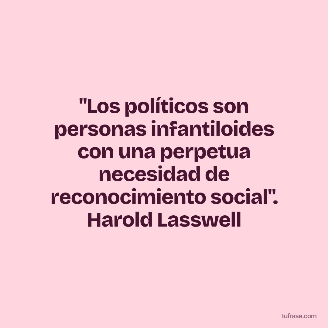 "Los políticos son personas infantiloides con una perpetua necesidad de reconocimiento social". Harold Lasswell