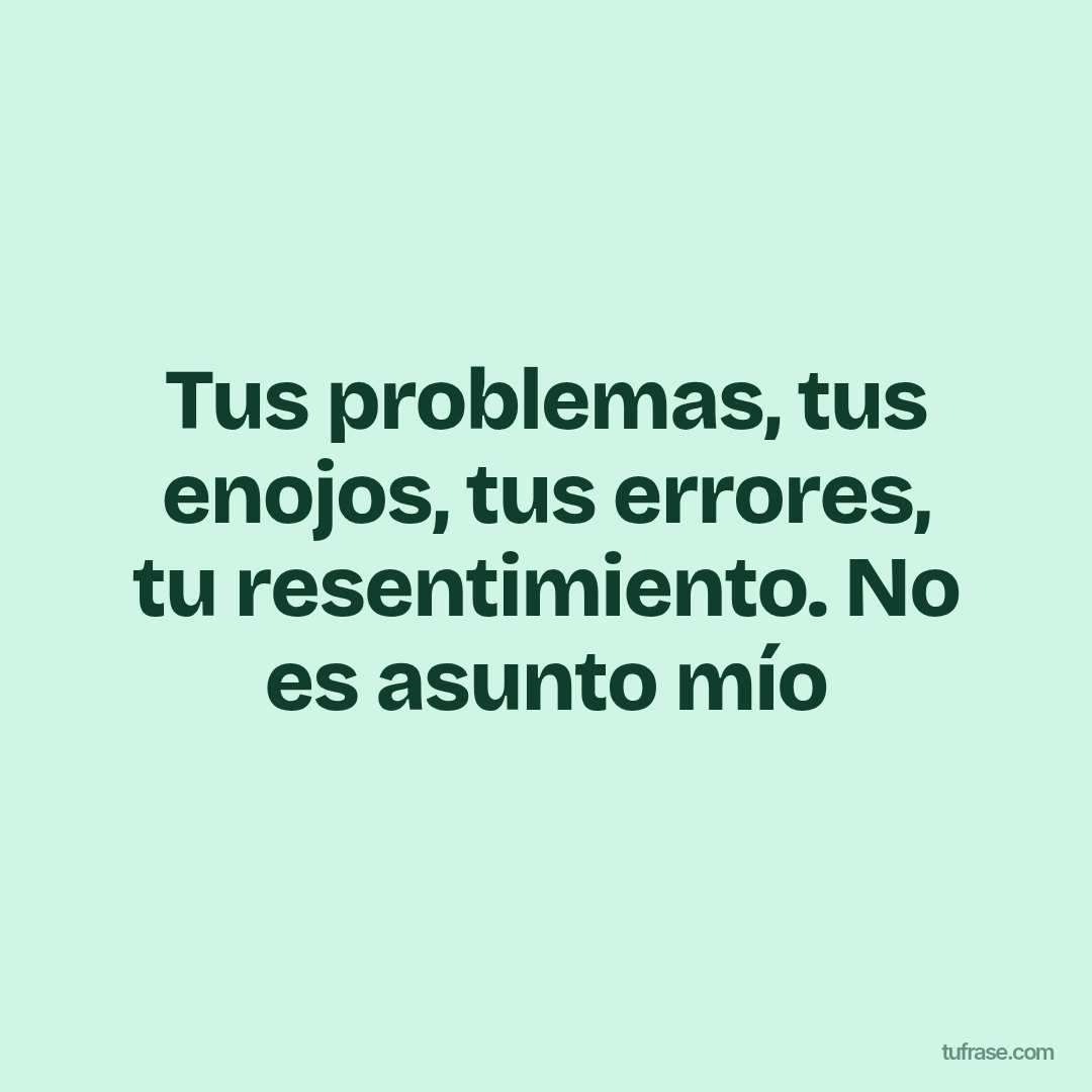 Tus problemas, tus enojos, tus errores, tu resentimiento. No es asunto mío