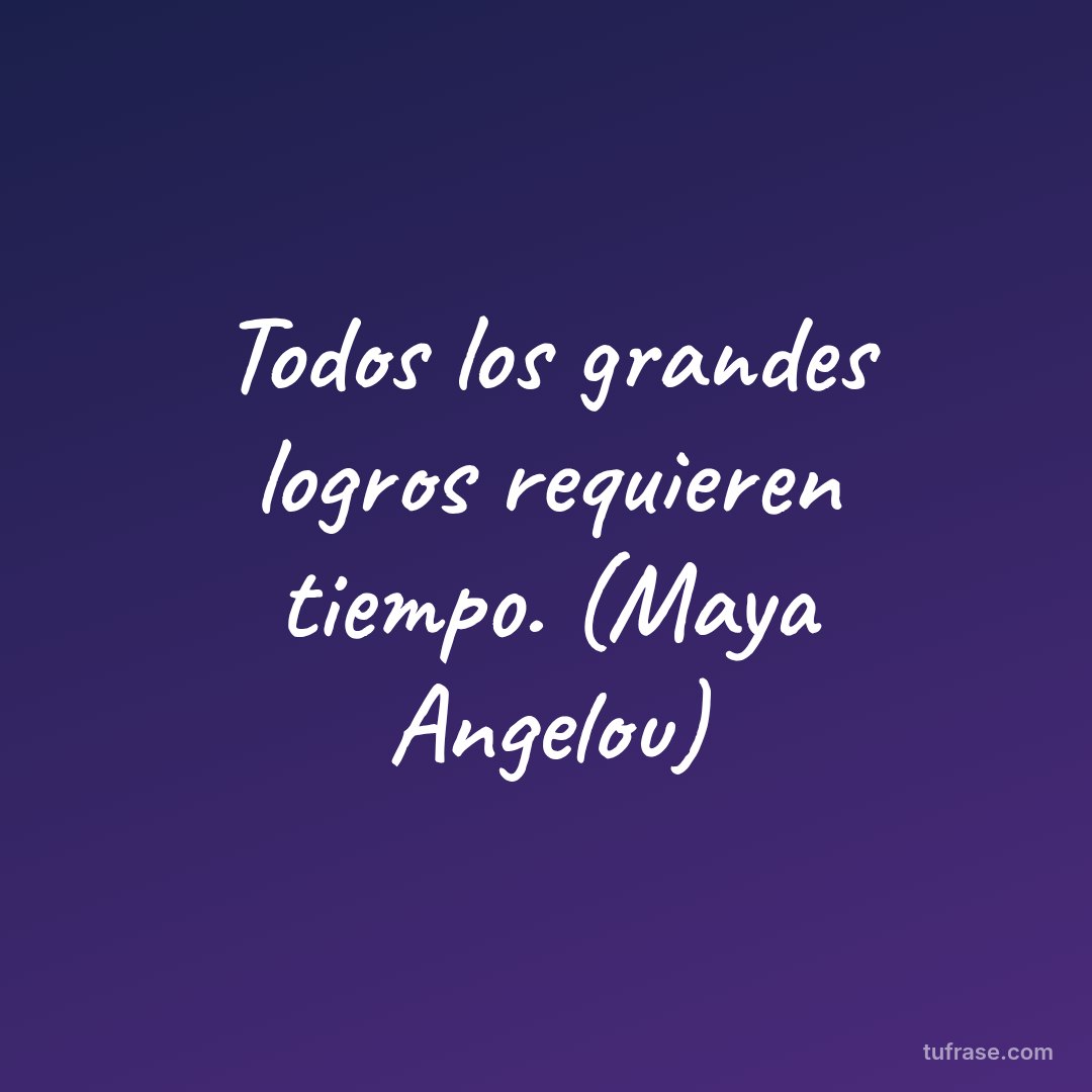 Todos los grandes logros requieren tiempo. (Maya Angelou)