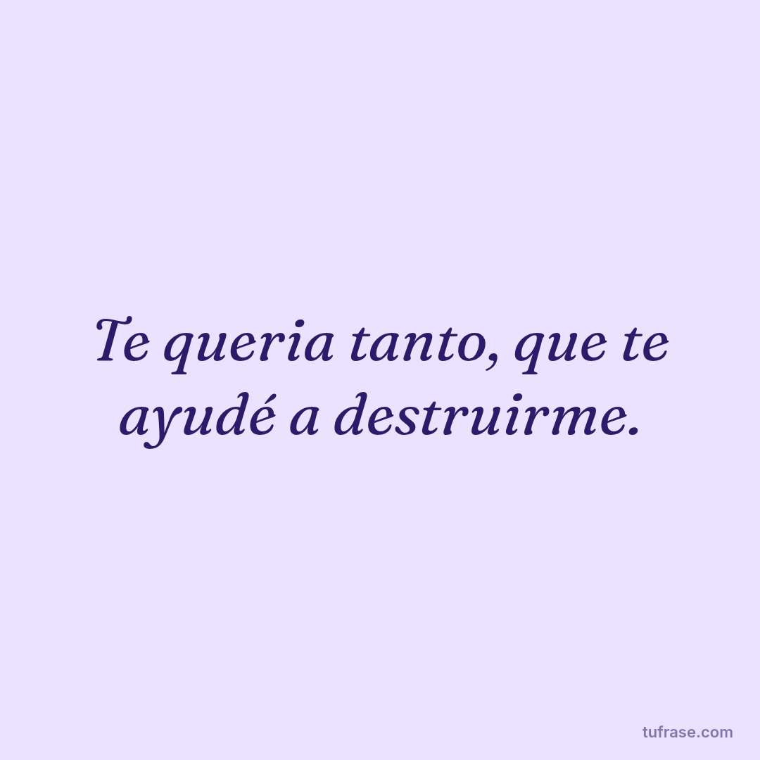 Te queria tanto, que te ayudé a destruirme.