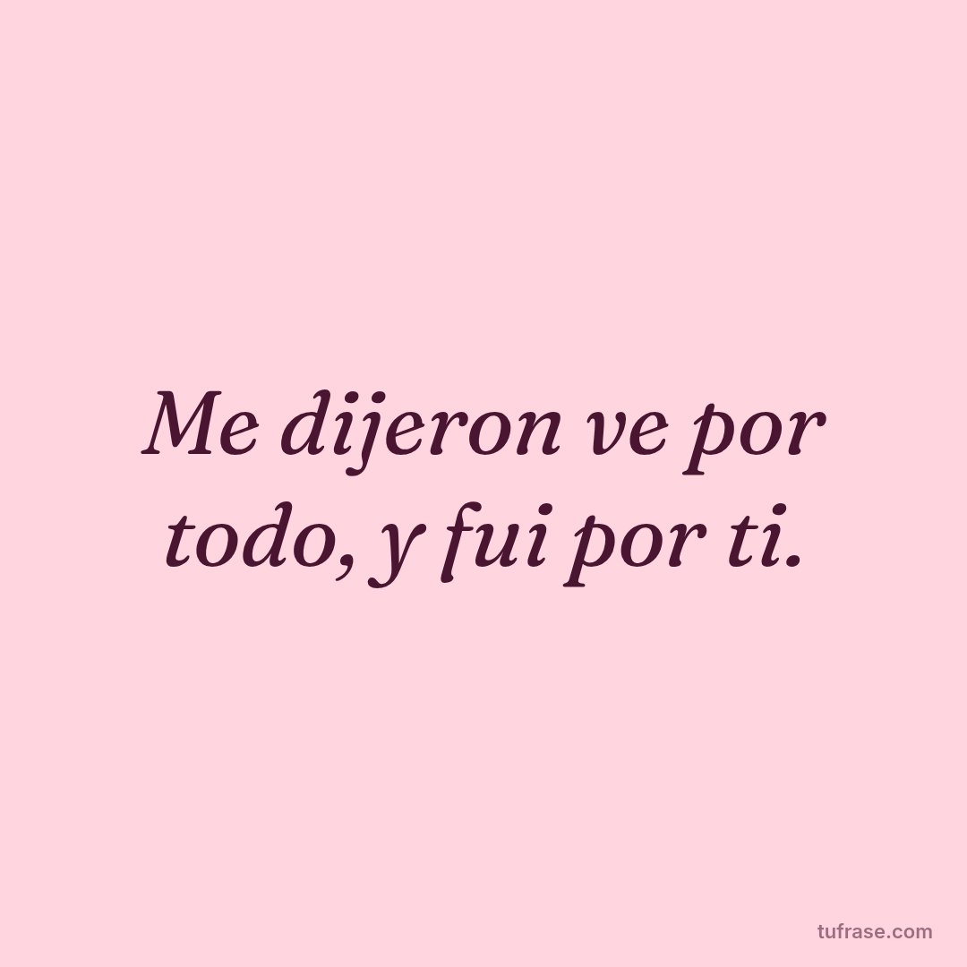 Me dijeron ve por todo, y fui por ti.