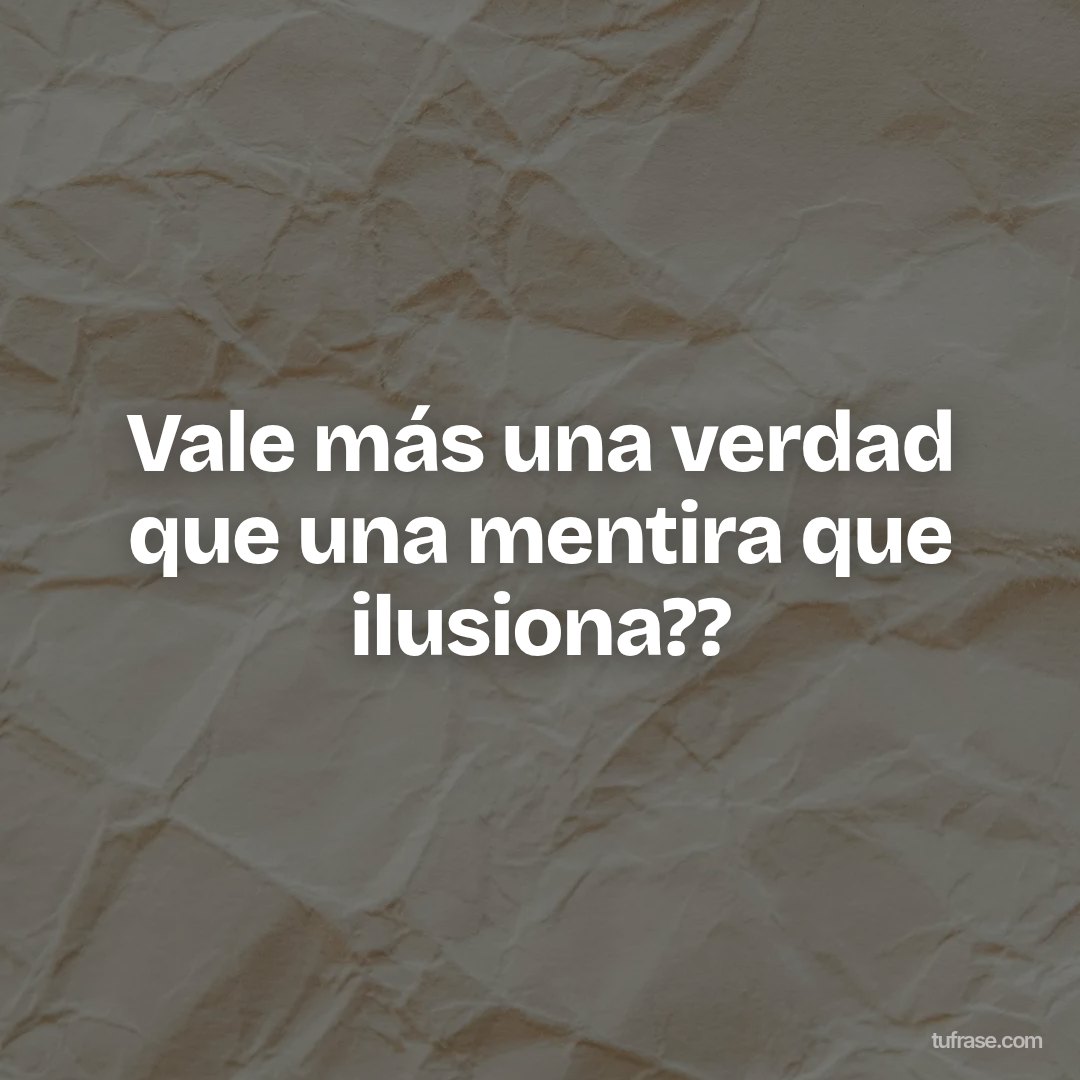 Vale más una verdad que una mentira que ilusiona??