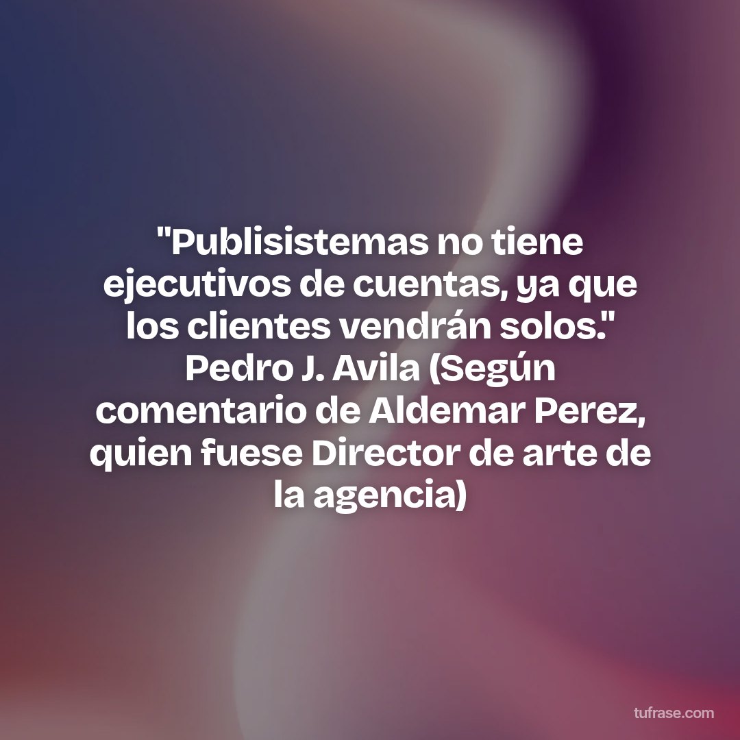 "Publisistemas no tiene ejecutivos de cuentas, ya que los clientes vendrán solos." Pedro J. Avila (Según comentario de Aldemar Perez, quien fuese Director de arte de la agencia)