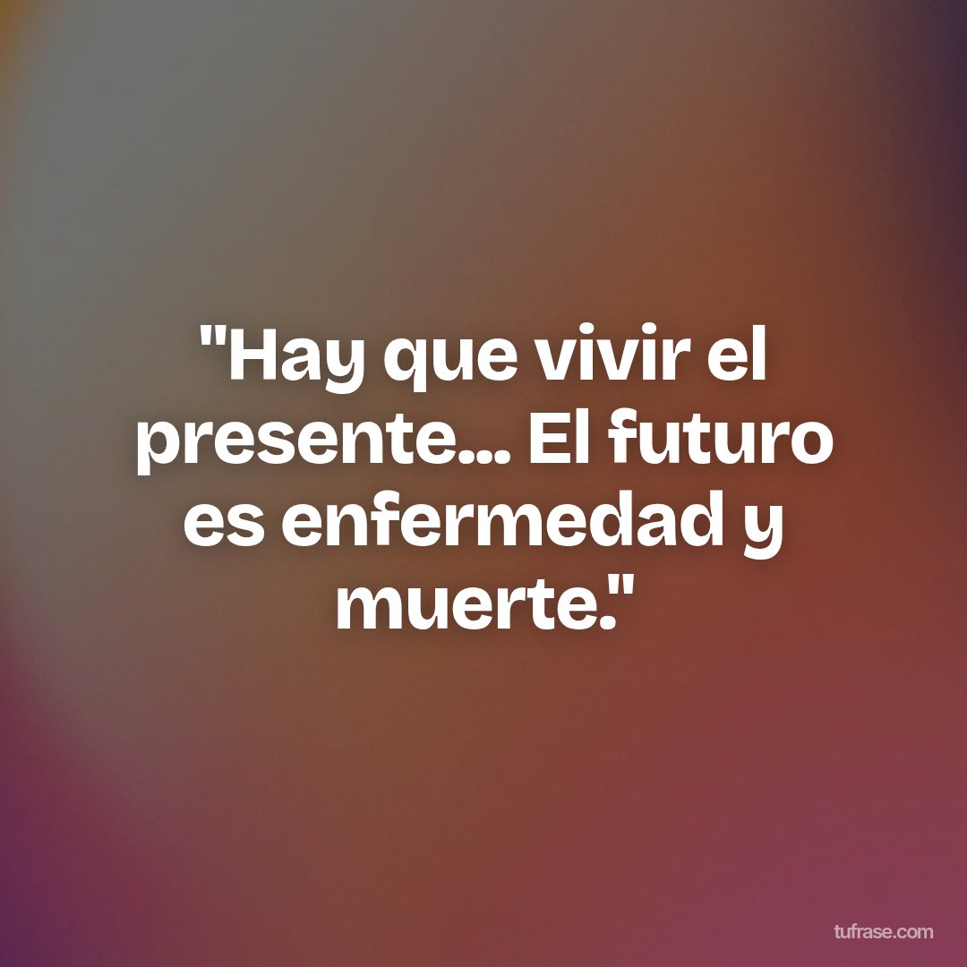 "Hay que vivir el presente... El futuro es enfermedad y muerte."