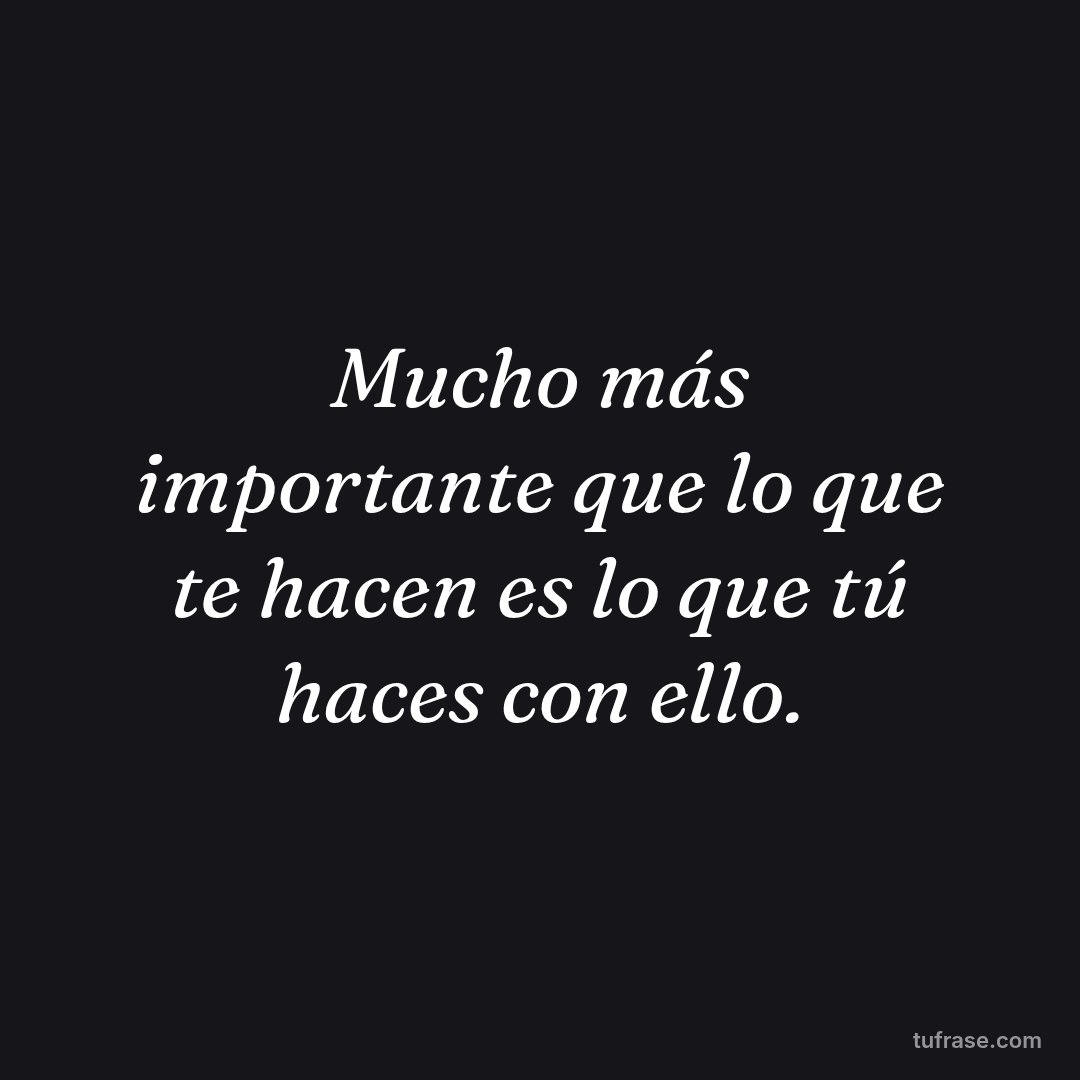 Mucho más importante que lo que te hacen es lo que tú haces con ello.