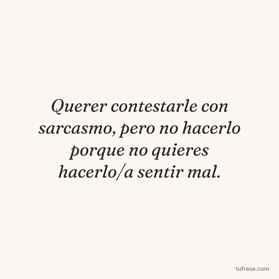 Querer contestarle con sarcasmo, pero no hacerlo porque no quieres hacerlo/a sentir mal.