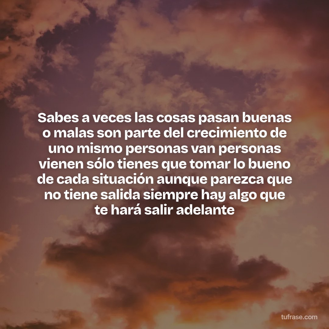Sabes a veces las cosas pasan buenas o malas son parte del crecimiento de uno mismo personas van personas vienen sólo tienes que tomar lo bueno de cada situación aunque parezca que no tiene salida siempre hay algo que te hará salir adelante