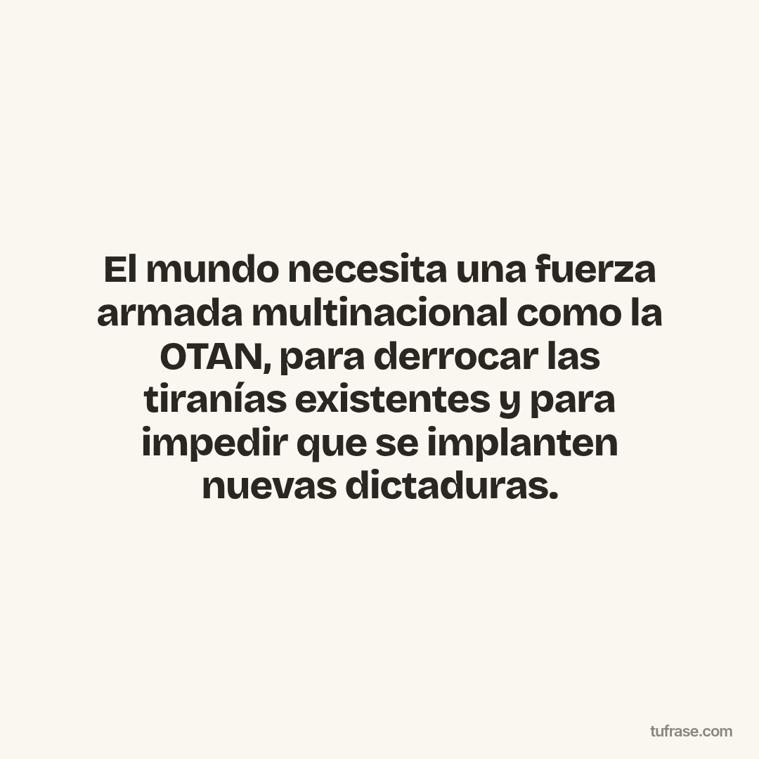 El mundo necesita una fuerza armada multinacional como la OTAN, para derrocar las tiranías existentes y para impedir que se implanten nuevas dictaduras.