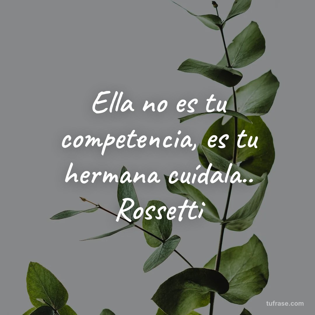 Ella no es tu competencia, es tu hermana cuídala.. Rossetti