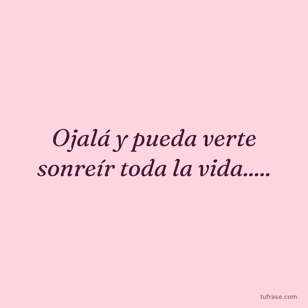 Ojalá y pueda verte sonreír toda la vida.....