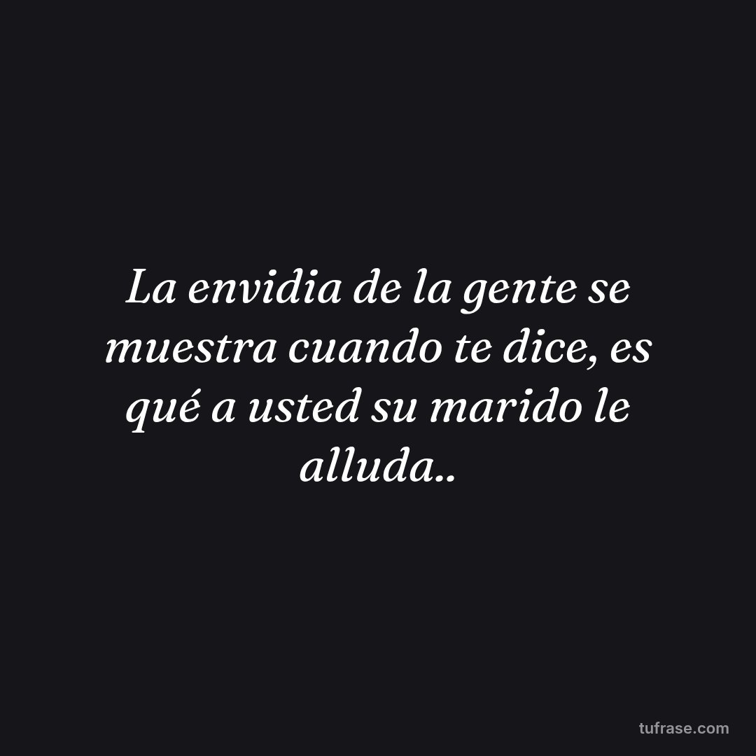 La envidia de la gente se muestra cuando te dice, es qué a usted su marido le alluda..