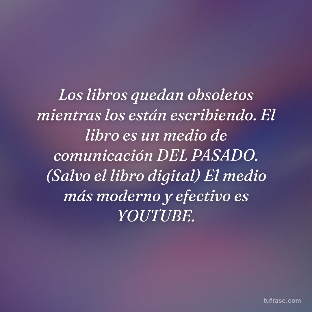 Los libros quedan obsoletos mientras los están escribiendo. El libro es un medio de comunicación DEL PASADO. (Salvo el libro digital) El medio más moderno y efectivo es YOUTUBE.