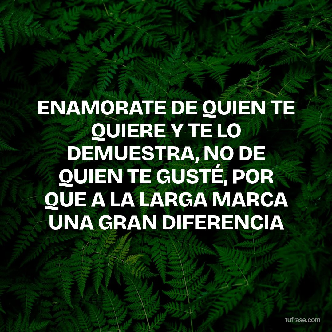 ENAMORATE DE QUIEN TE QUIERE Y TE LO DEMUESTRA, NO DE QUIEN TE GUSTÉ, POR QUE A LA LARGA MARCA UNA GRAN DIFERENCIA