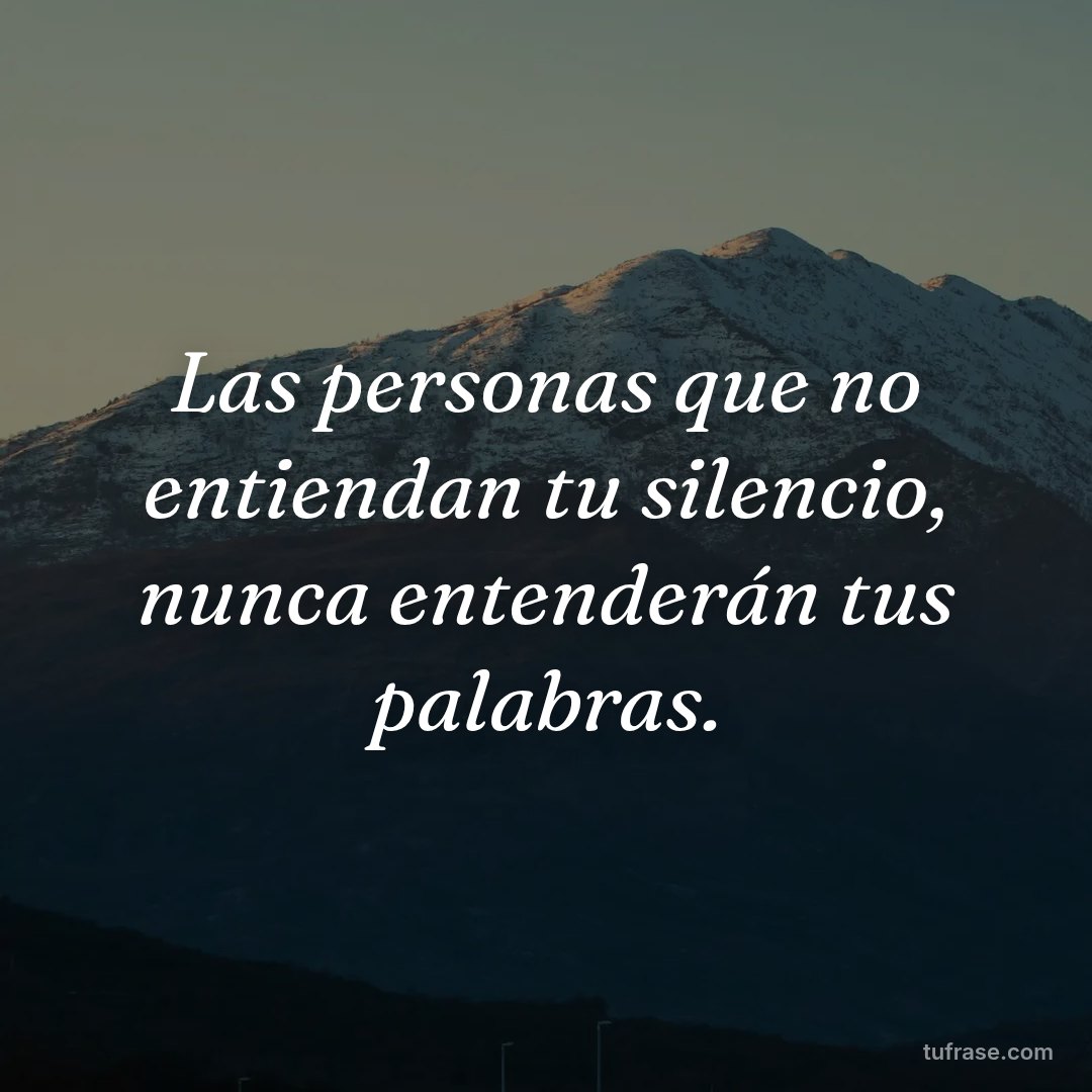 Las personas que no entiendan tu silencio, nunca entenderán tus palabras.