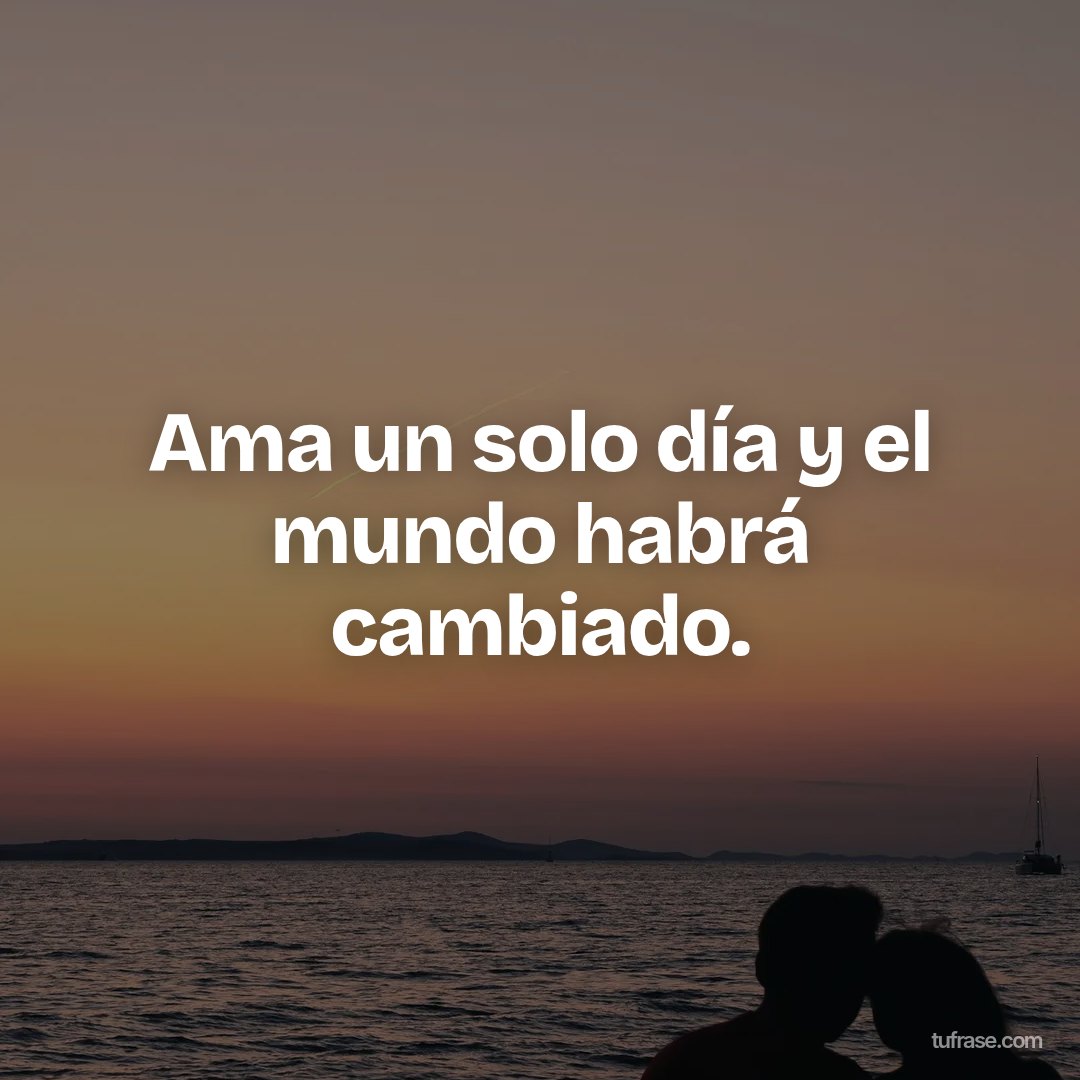 Ama un solo día y el mundo habrá cambiado.