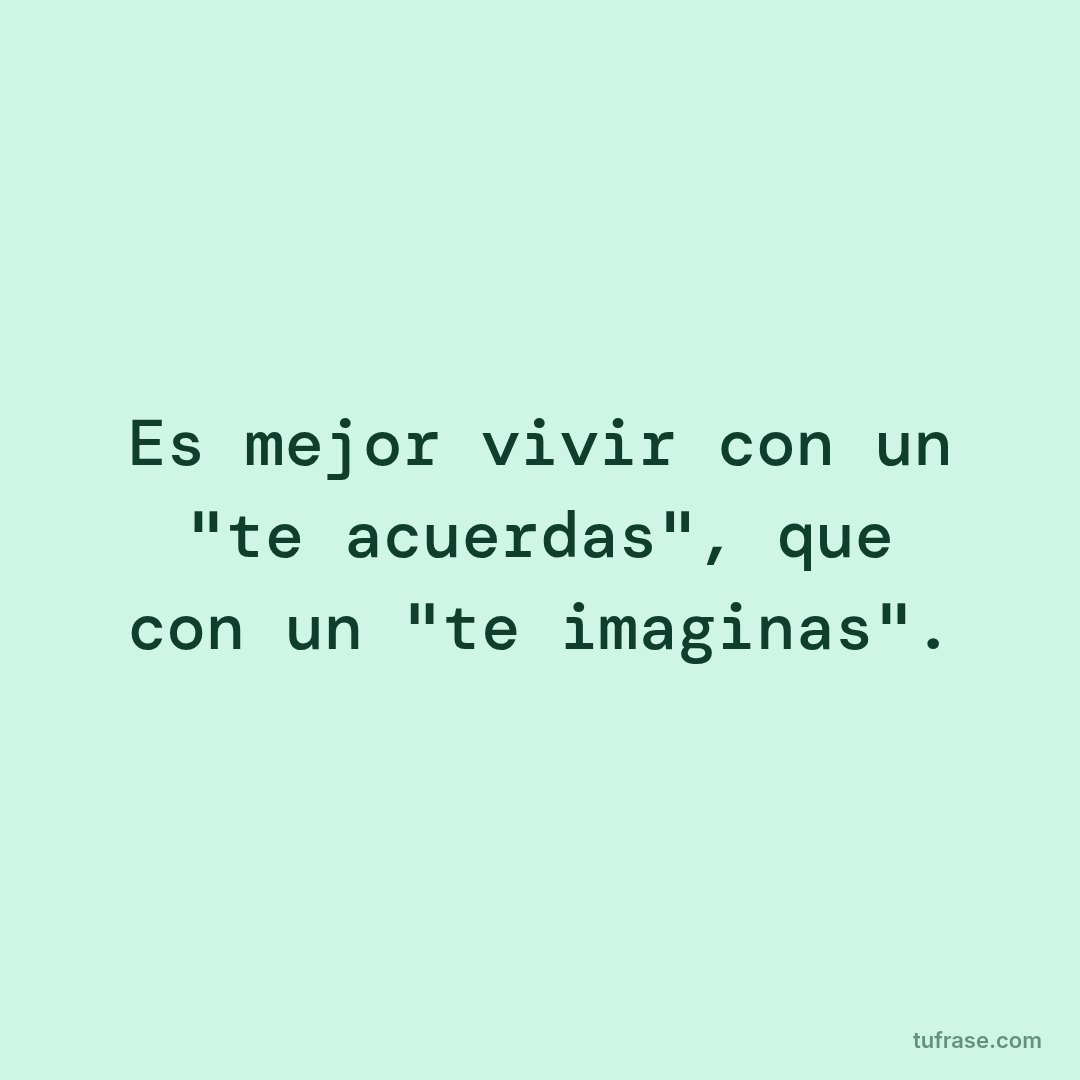 Es mejor vivir con un "te acuerdas", que con un "te imaginas".