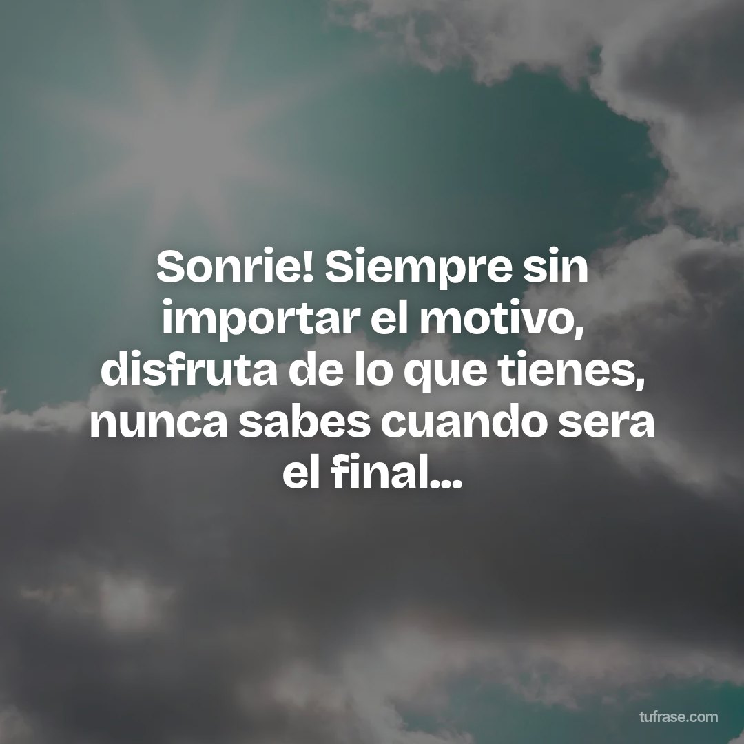 Sonrie! Siempre sin importar el motivo, disfruta de lo que tienes, nunca sabes cuando sera el final...