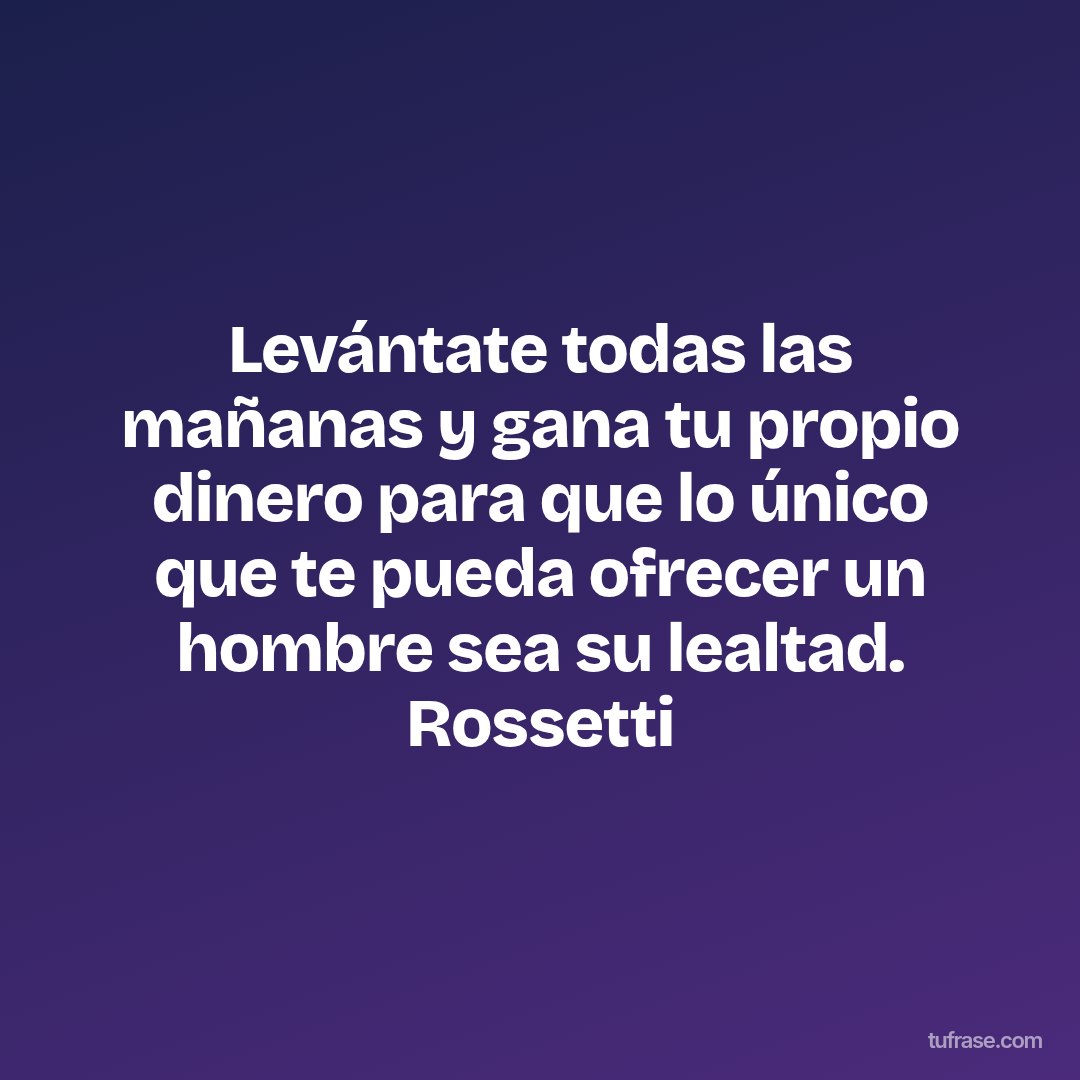 Levántate todas las mañanas y gana tu propio dinero para que lo único que te pueda ofrecer un hombre sea su lealtad. Rossetti