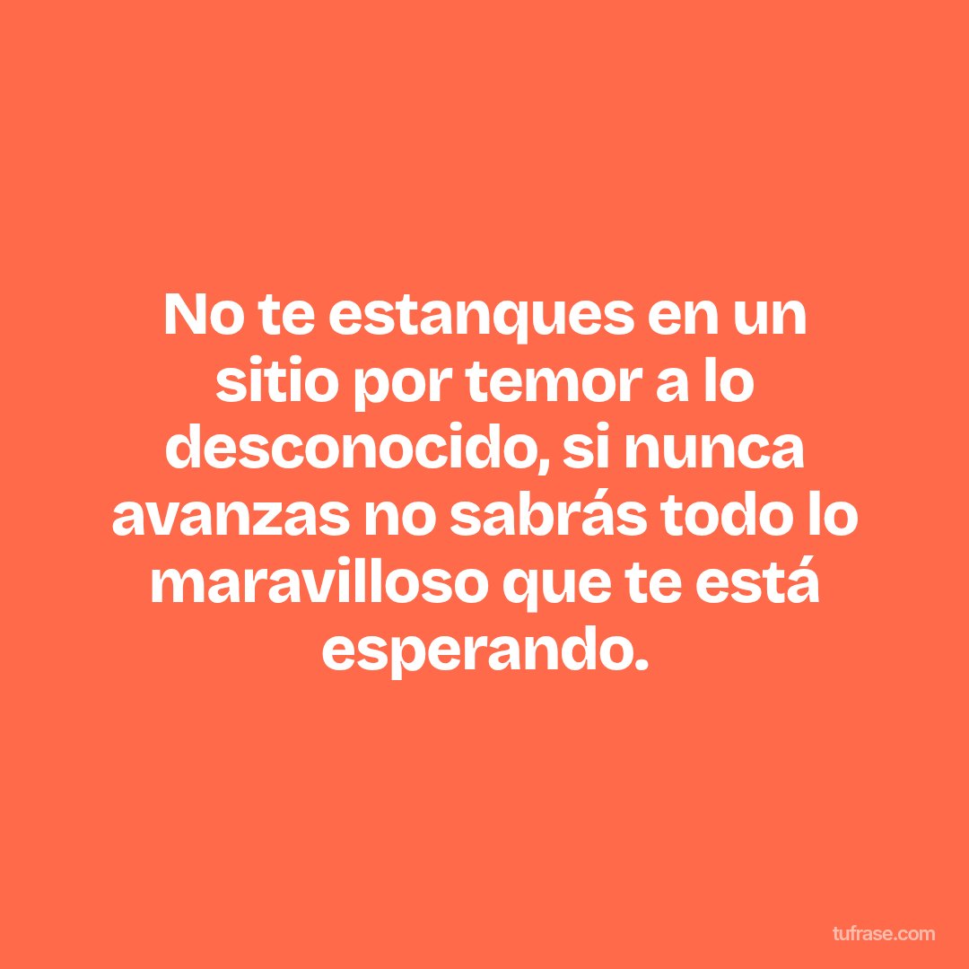 No te estanques en un sitio por temor a lo desconocido, si nunca avanzas no sabrás todo lo maravilloso que te está esperando.