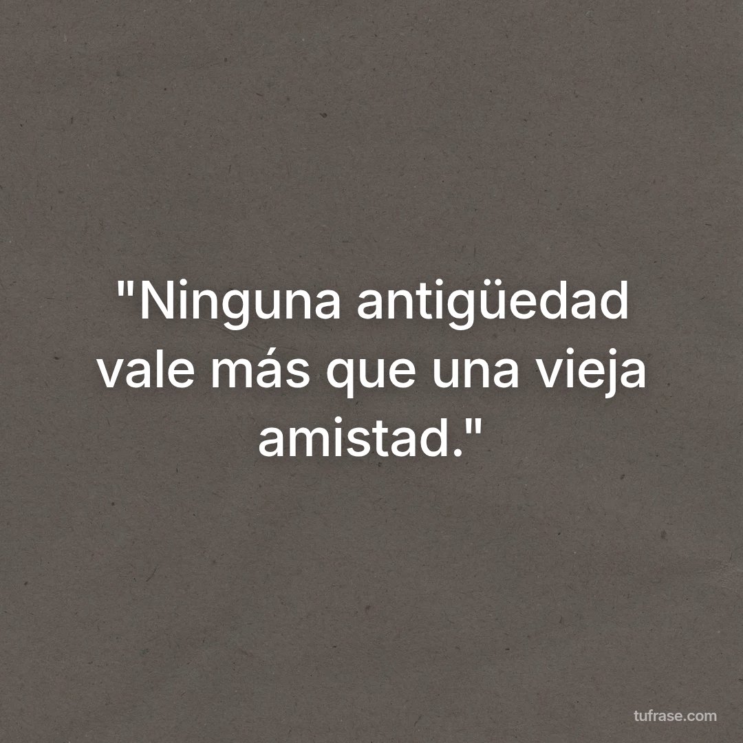 "Ninguna antigüedad vale más que una vieja amistad."