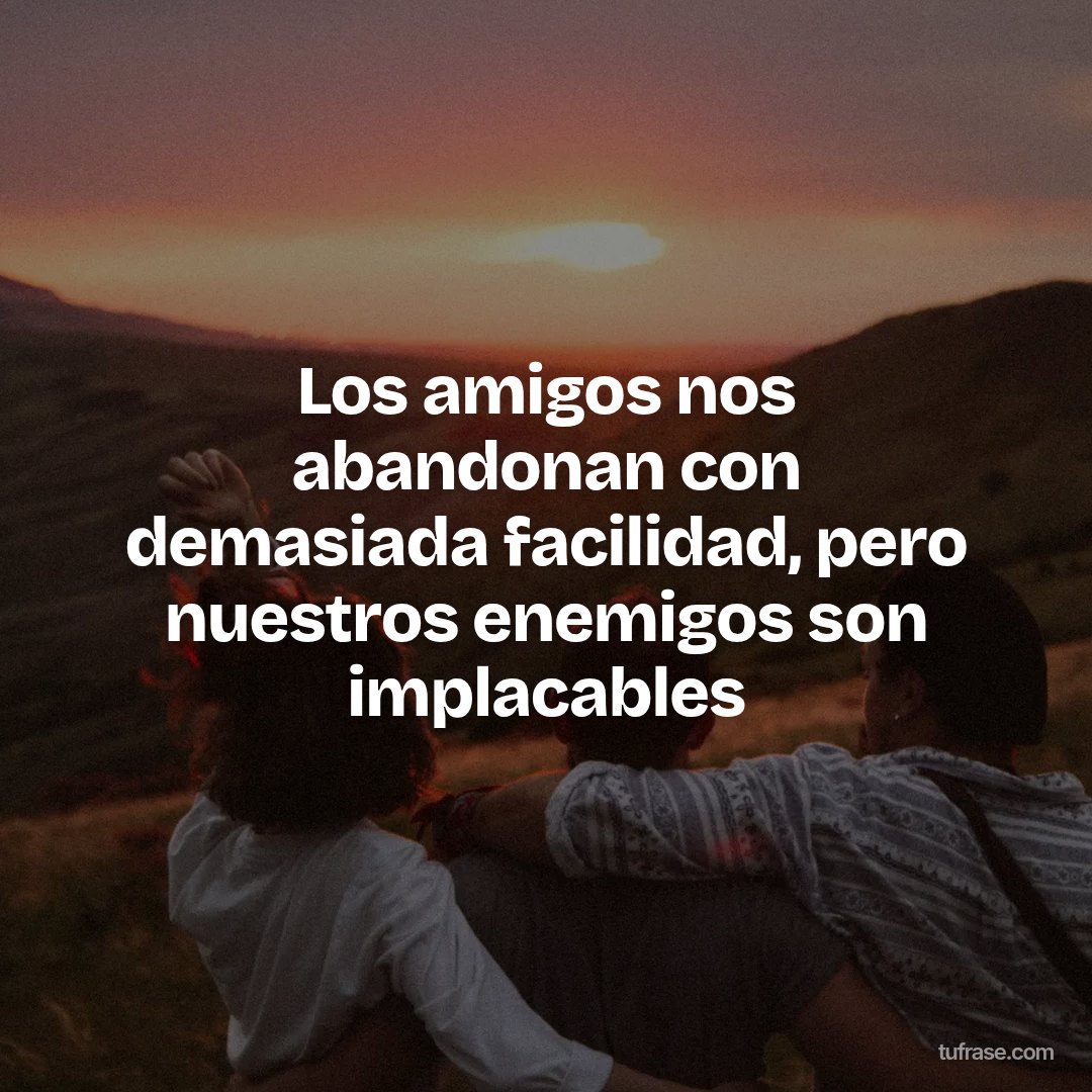 Los amigos nos abandonan con demasiada facilidad, pero nuestros enemigos son implacables