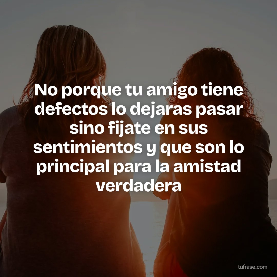 No porque tu amigo tiene defectos lo dejaras pasar sino fijate en sus sentimientos y que son lo principal para la amistad verdadera