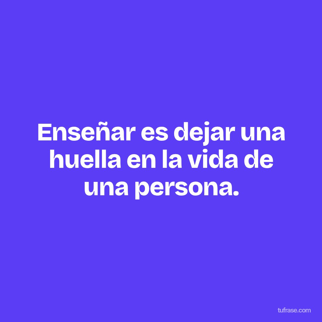 Enseñar es dejar una huella en la vida de una persona.