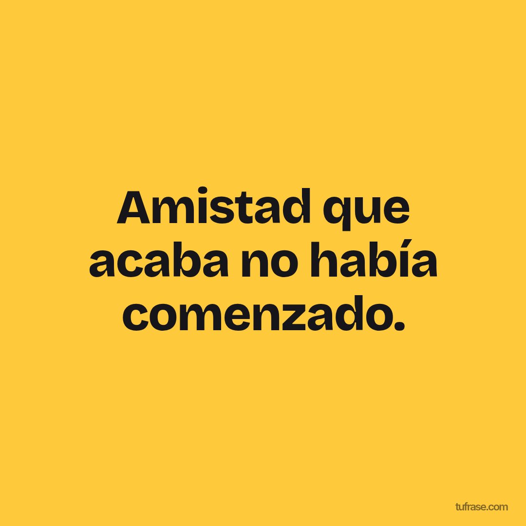 Amistad que acaba no había comenzado.