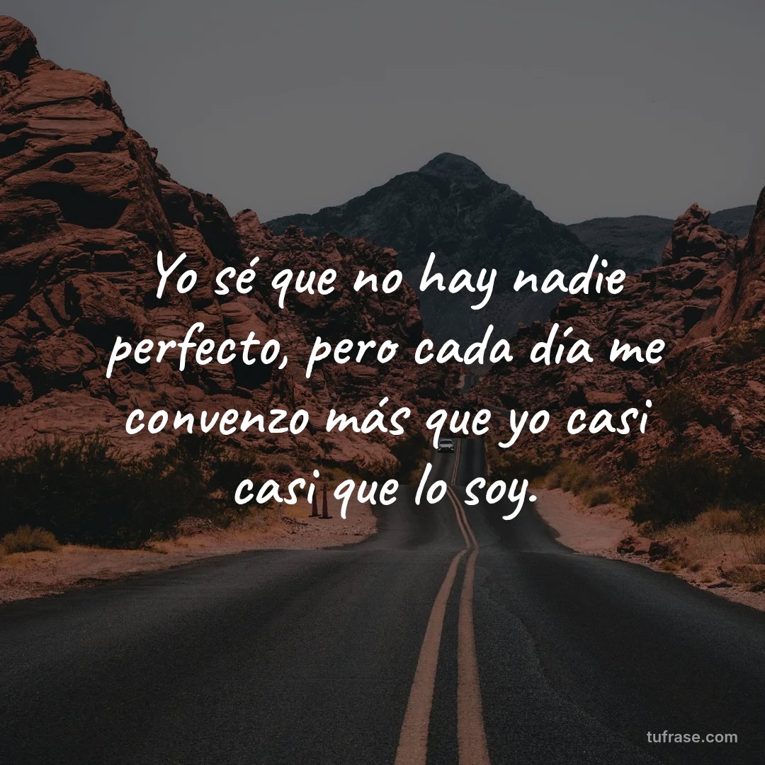Yo sé que no hay nadie perfecto, pero cada día me convenzo más que yo casi casi que lo soy.