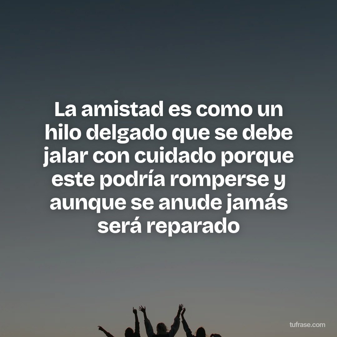 La amistad es como un hilo delgado que se debe jalar con cuidado porque este podría romperse y aunque se anude jamás será reparado