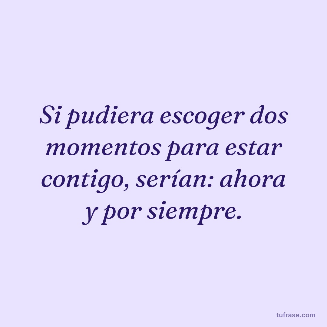 Si pudiera escoger dos momentos para estar contigo, serían: ahora y por siempre.