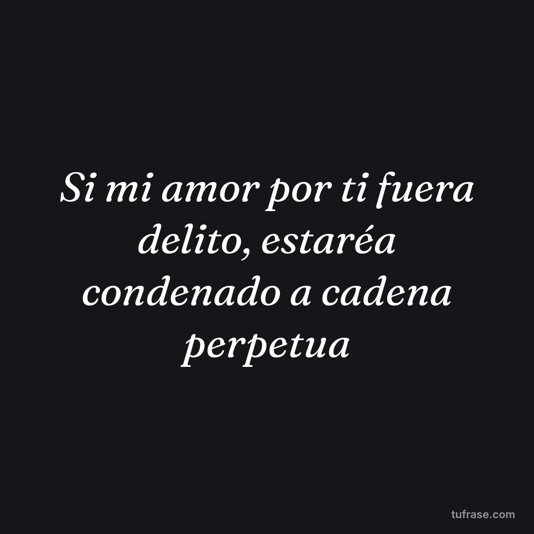 Si mi amor por ti fuera delito, estaréa condenado a cadena perpetua