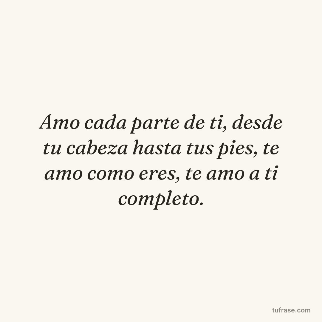Amo cada parte de ti, desde tu cabeza hasta tus pies, te amo como eres, te amo a ti completo.