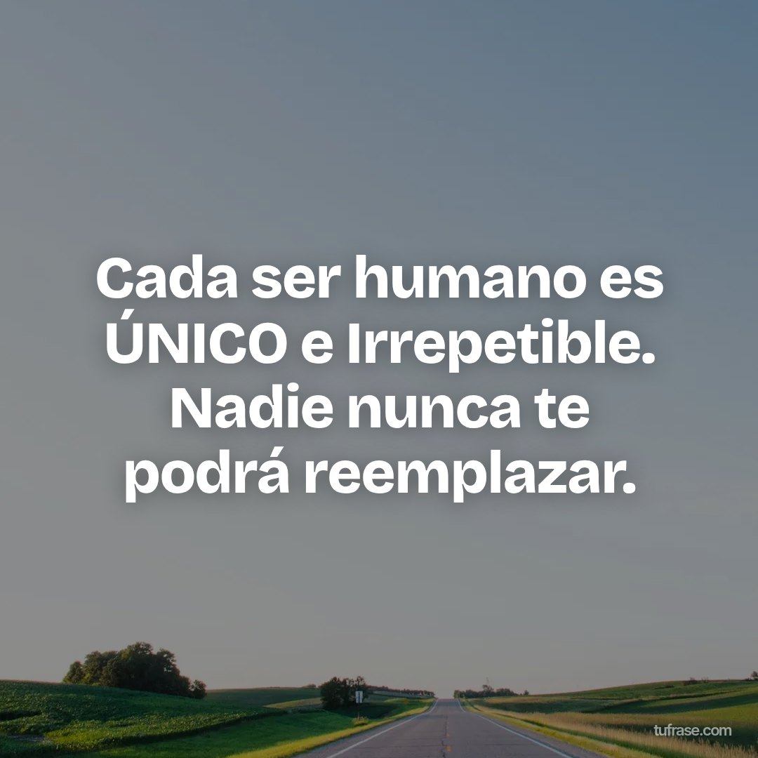 Cada ser humano es ÚNICO e Irrepetible. Nadie nunca te podrá reemplazar.