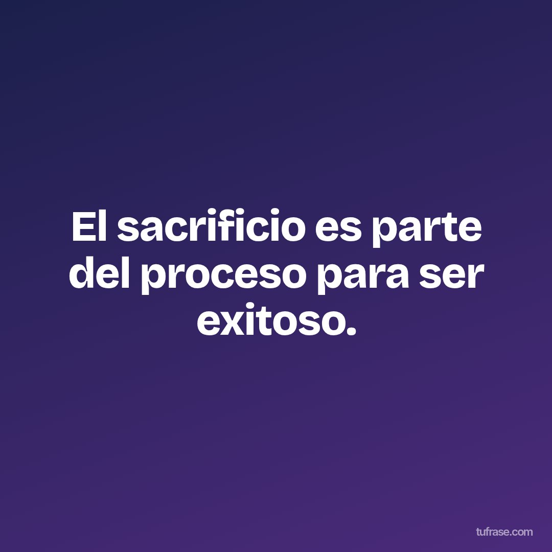 El sacrificio es parte del proceso para ser exitoso.