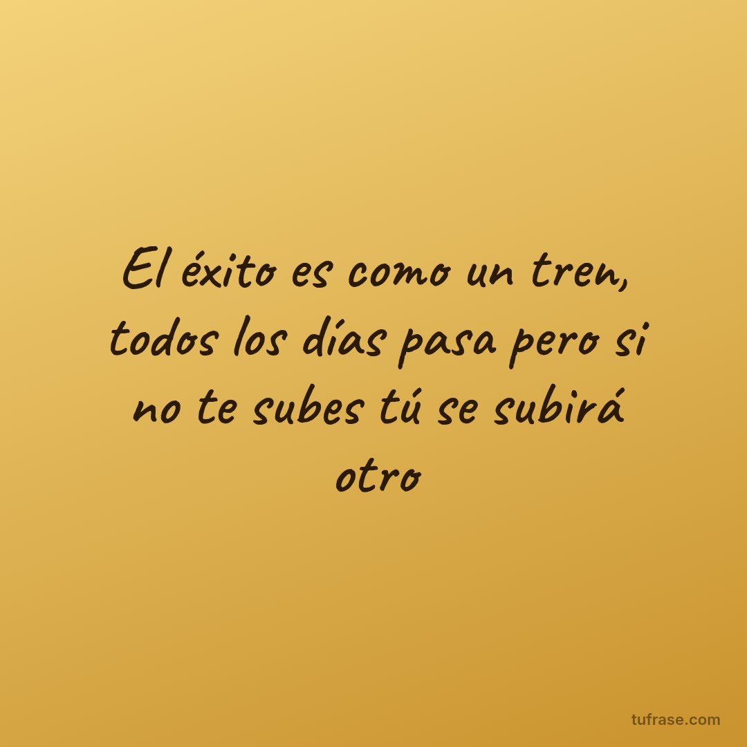 El éxito es como un tren, todos los días pasa pero si no te subes tú se subirá otro