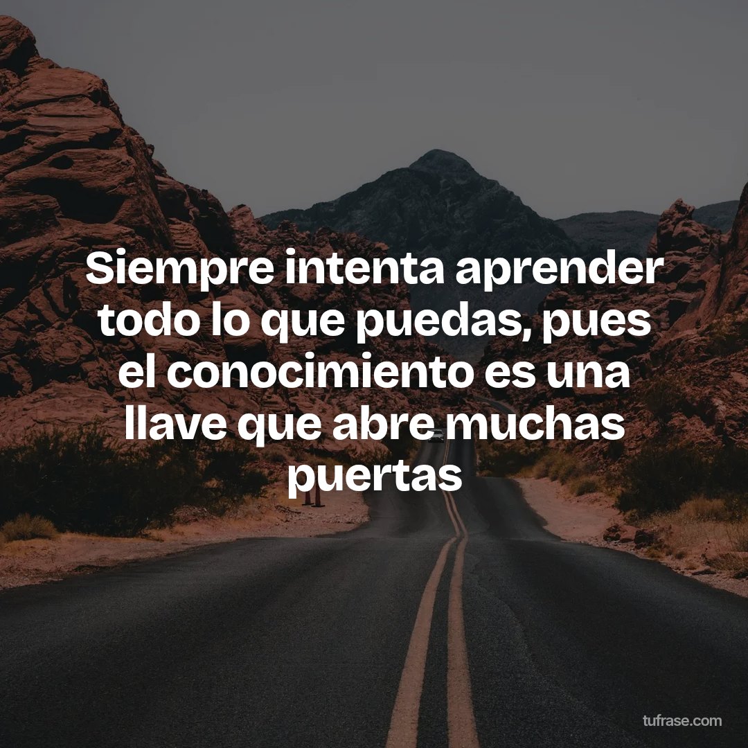 Siempre intenta aprender todo lo que puedas, pues el conocimiento es una llave que abre muchas puertas