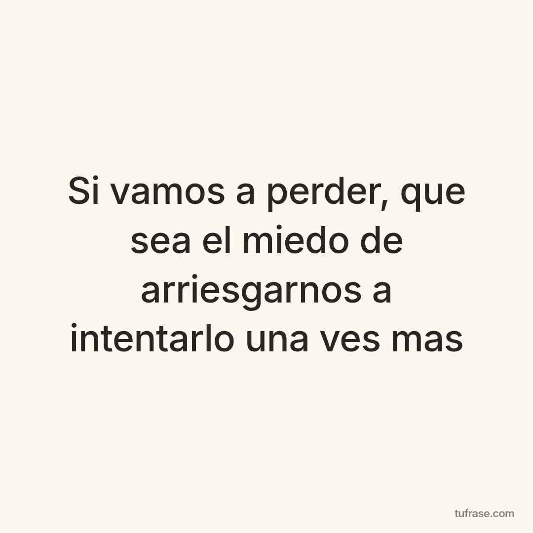 Si vamos a perder, que sea el miedo de arriesgarnos a intentarlo una ves mas